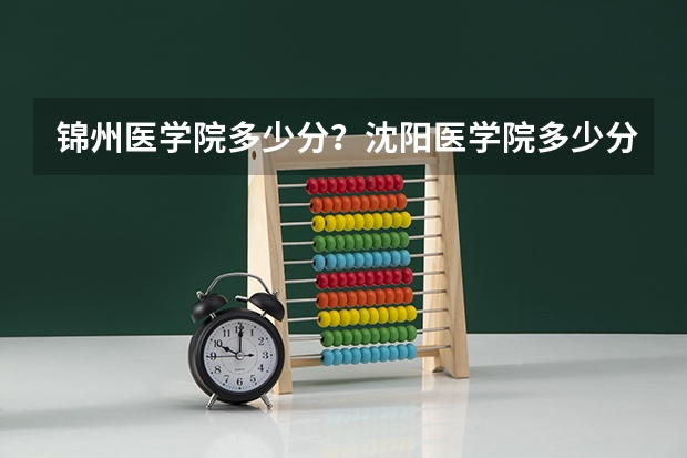 锦州医学院多少分？沈阳医学院多少分？录取分数线。