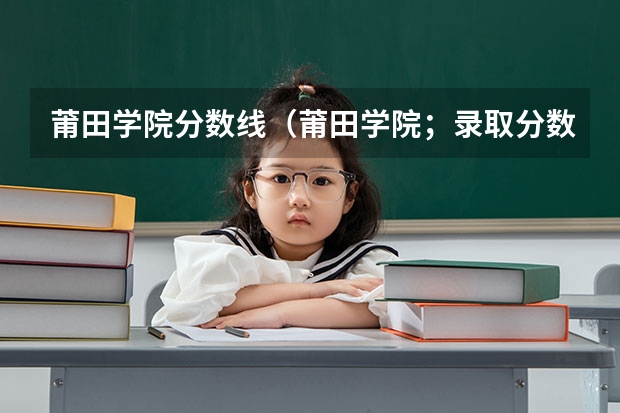 莆田学院分数线（莆田学院；录取分数线）