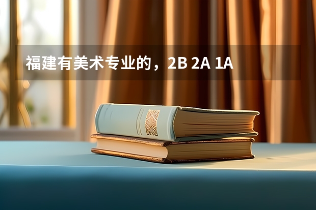 福建有美术专业的,2B 2A 1A的大学有哪些?顺便问厦门大学,福州大学,莆田学院美术的专业分和文