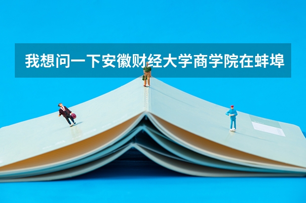 我想问一下安徽财经大学商学院在蚌埠的三本怎样？（给我说点好点的二本与三本财经大学）