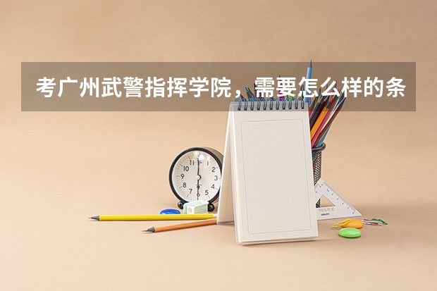 考广州武警指挥学院，需要怎么样的条件