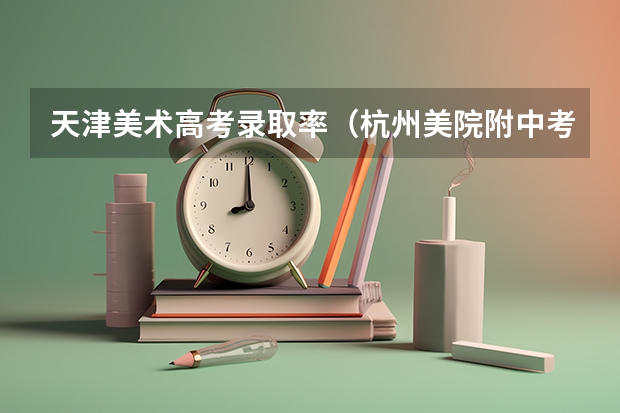 天津美术高考录取率（杭州美院附中考前培训班排行榜）