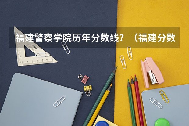 福建警察学院历年分数线？（福建分数和分数线公布时间）