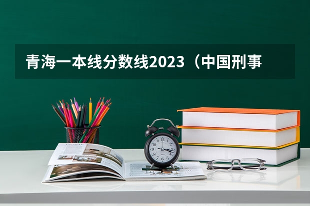 青海一本线分数线2023（中国刑事警察学院录取线女生）