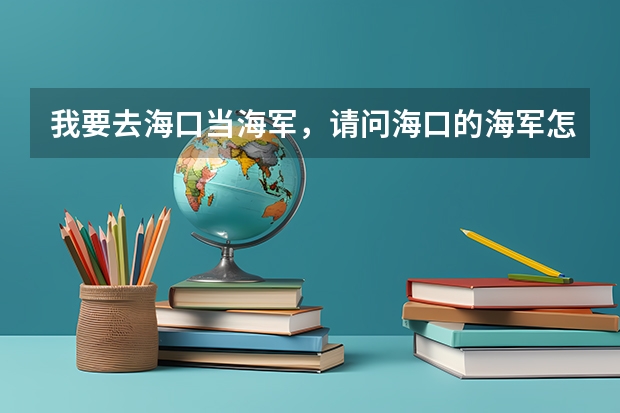 我要去海口当海军，请问海口的海军怎么样？新兵连结束大概分配有什么地方，请各位大哥帮帮忙