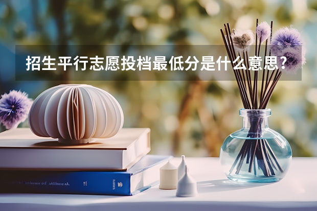 招生平行志愿投档最低分是什么意思?