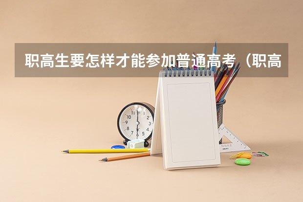 职高生要怎样才能参加普通高考（职高参加高考是怎样的流程？）