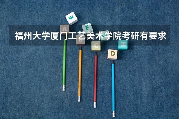 福州大学厦门工艺美术学院考研有要求过四级吗？急急急