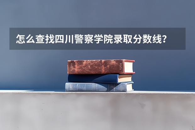 怎么查找四川警察学院录取分数线？