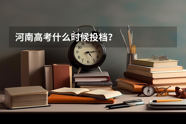 河南高考什么时候投档？