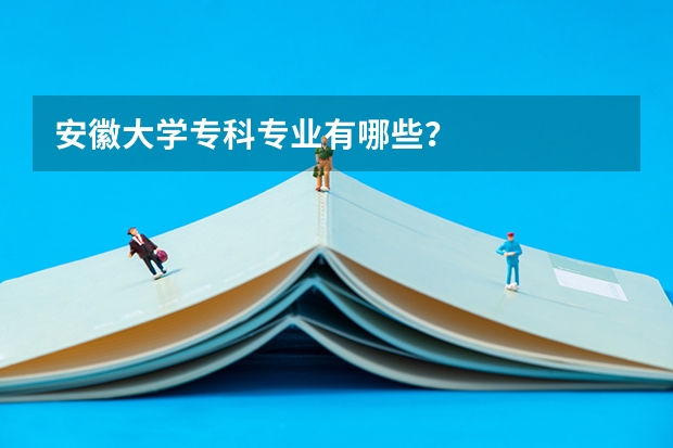 安徽大学专科专业有哪些？