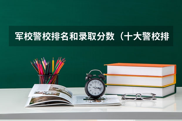 军校警校排名和录取分数（十大警校排名和录取分数线表（2024年高考参考））