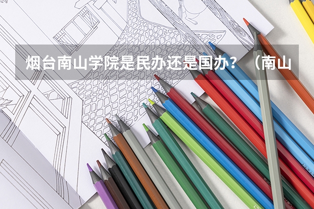 烟台南山学院是民办还是国办?(南山学院 好不好??)