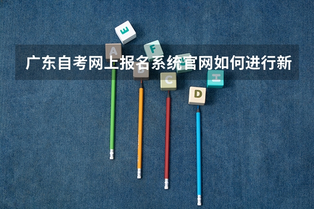 广东自考网上报名系统官网如何进行新考生报名？