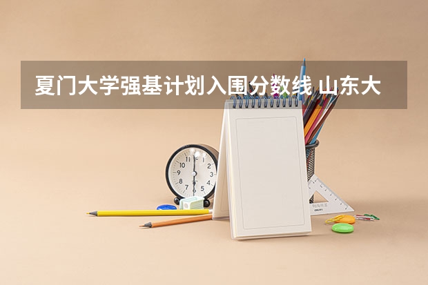 夏门大学强基计划入围分数线 山东大学强基计划入围分数线