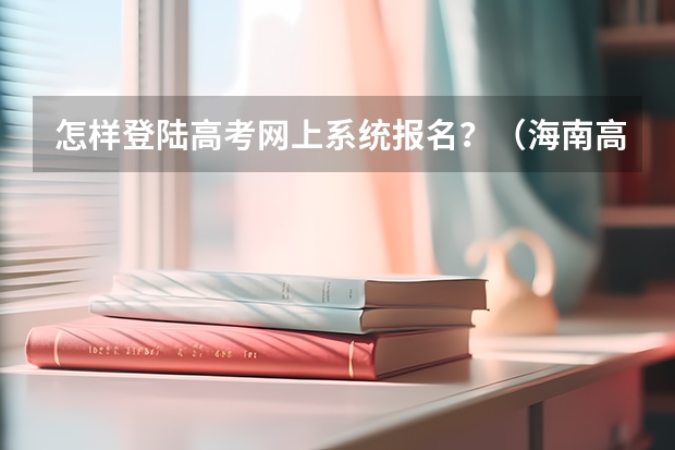 怎样登陆高考网上系统报名？（海南高考报名系统登录入口）