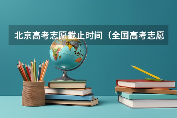 北京高考志愿截止时间（全国高考志愿填报截止时间）