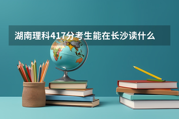 湖南理科417分考生能在长沙读什么好专科不