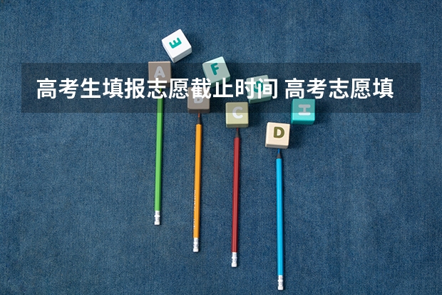 高考生填报志愿截止时间 高考志愿填报截止日期