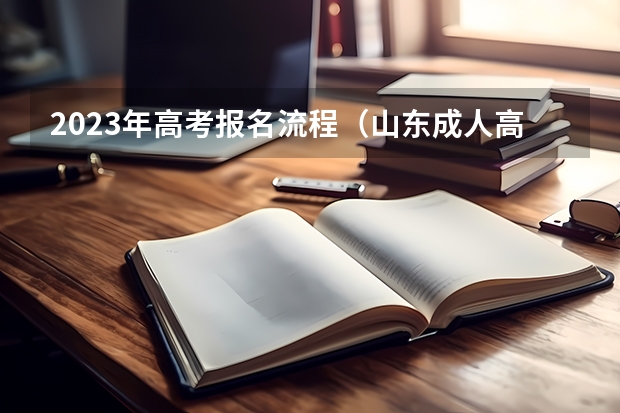 2023年高考报名流程（山东成人高考报名具体有哪几个步骤？）