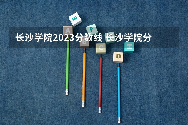 长沙学院2023分数线 长沙学院分数线