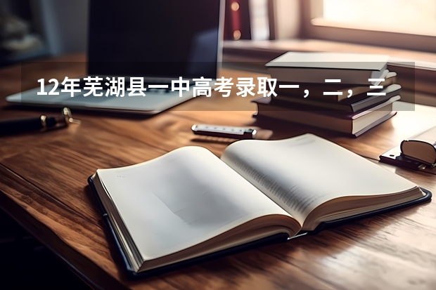 12年芜湖县一中高考录取一，二，三本人数（芜湖十二中升学率）