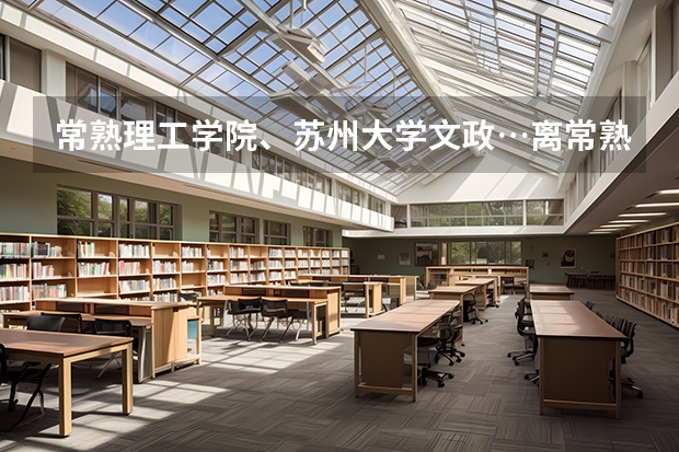 常熟理工学院、苏州大学文政…离常熟近点这些学校的招生情况（常熟理工学院录取分数线）
