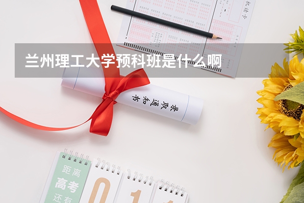 兰州理工大学预科班是什么啊