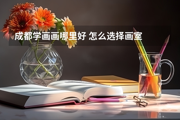 成都学画画哪里好 怎么选择画室