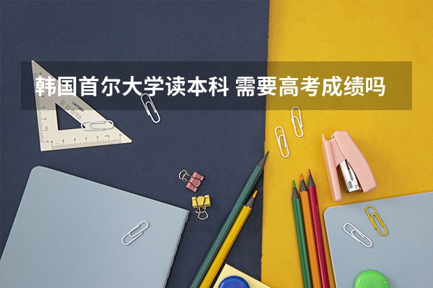 韩国首尔大学读本科 需要高考成绩吗?【现高三未高考】