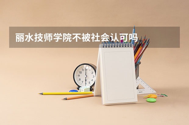 丽水技师学院不被社会认可吗