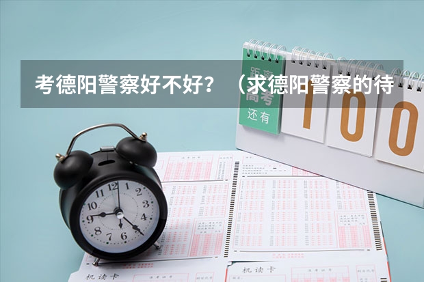 考德阳警察好不好？（求德阳警察的待遇，了解的来，谢谢）
