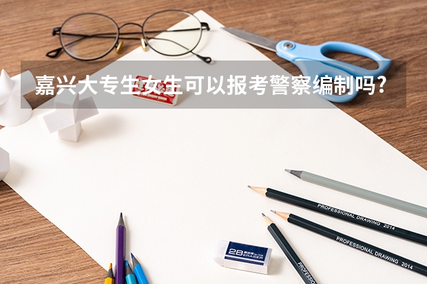 嘉兴大专生女生可以报考警察编制吗?