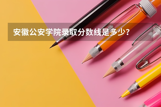 安徽公安学院录取分数线是多少？