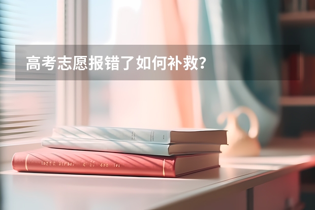 高考志愿报错了如何补救？