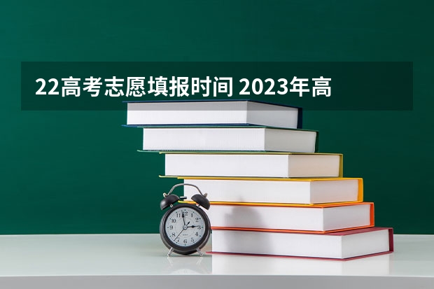 22高考志愿填报时间 2023年高考填志愿时间和截止时间