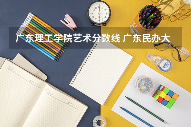 广东理工学院艺术分数线 广东民办大学本科分数线