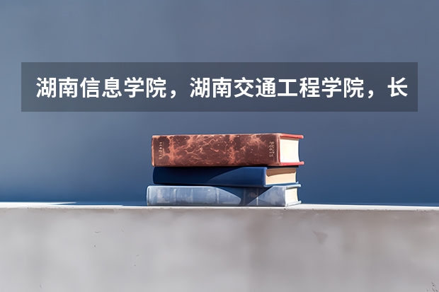 湖南信息学院,湖南交通工程学院,长沙理工大学城南学院三本,哪个学校好些?