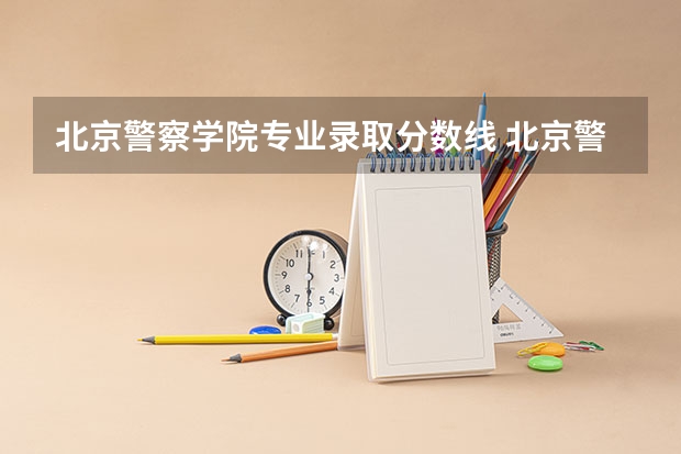 北京警察学院专业录取分数线 北京警察学院各专业录取分数线