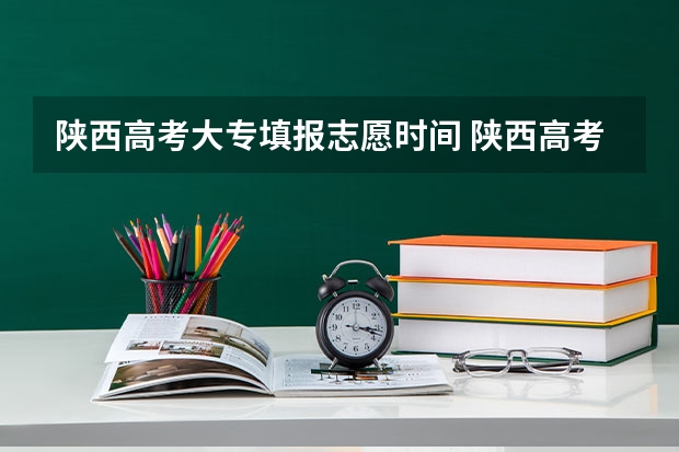 陕西高考大专填报志愿时间 陕西高考志愿填报截止时间