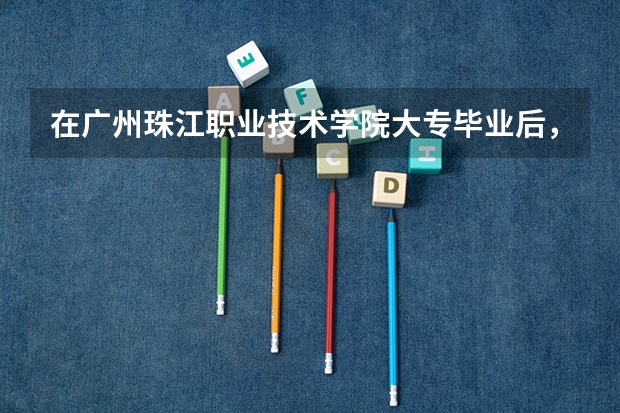 在广州珠江职业技术学院大专毕业后，能继续报专升本吗？
