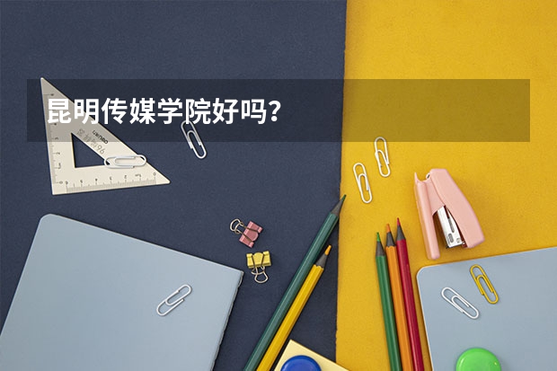 昆明传媒学院好吗？