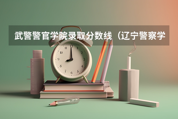 武警警官学院录取分数线（辽宁警察学院录取分数线）