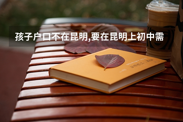 孩子户口不在昆明,要在昆明上初中需要什么条件