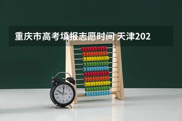 重庆市高考填报志愿时间 天津2023高考录取时间节点