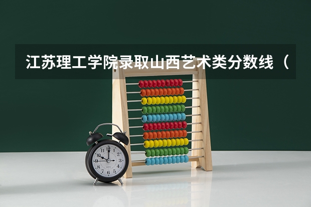 江苏理工学院录取山西艺术类分数线（江苏理工学院录取分数线）