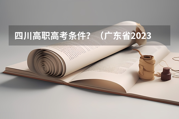 四川高职高考条件？（广东省2023年普通专升本热点问答？）