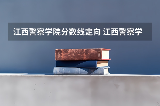 江西警察学院分数线定向 江西警察学院分数线