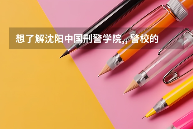 想了解沈阳中国刑警学院,, 警校的最低分数、要求。