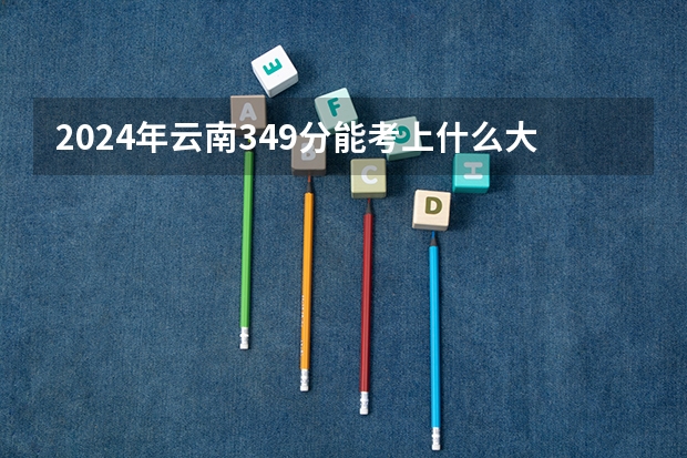 2024年云南349分能考上什么大学?